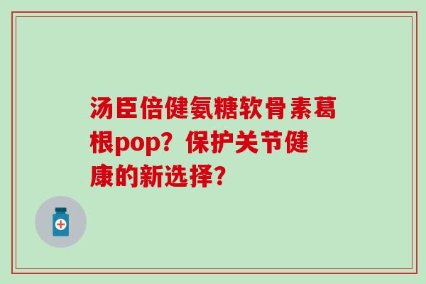 汤臣倍健氨糖软骨素葛根pop？保护关节健康的新选择？