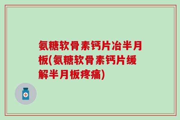 氨糖软骨素钙片冶半月板(氨糖软骨素钙片缓解半月板疼痛)
