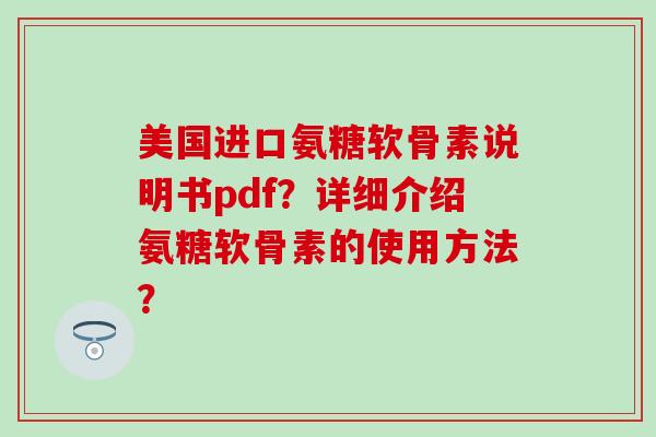 美国进口氨糖软骨素说明书pdf？详细介绍氨糖软骨素的使用方法？