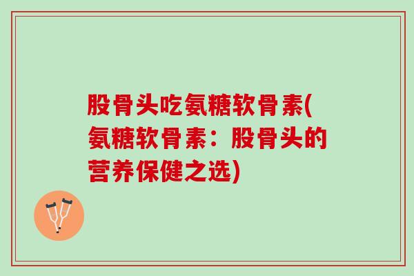 股骨头吃氨糖软骨素(氨糖软骨素：股骨头的营养保健之选)