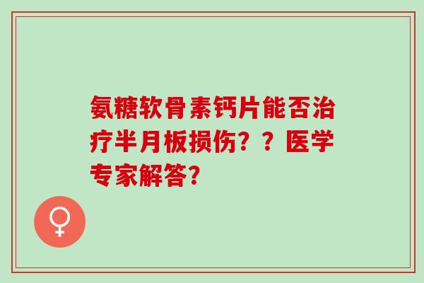氨糖软骨素钙片能否治疗半月板损伤？？医学专家解答？