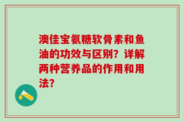 澳佳宝氨糖软骨素和鱼油的功效与区别？详解两种营养品的作用和用法？