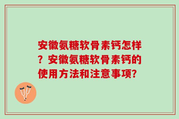 安徽氨糖软骨素钙怎样？安徽氨糖软骨素钙的使用方法和注意事项？