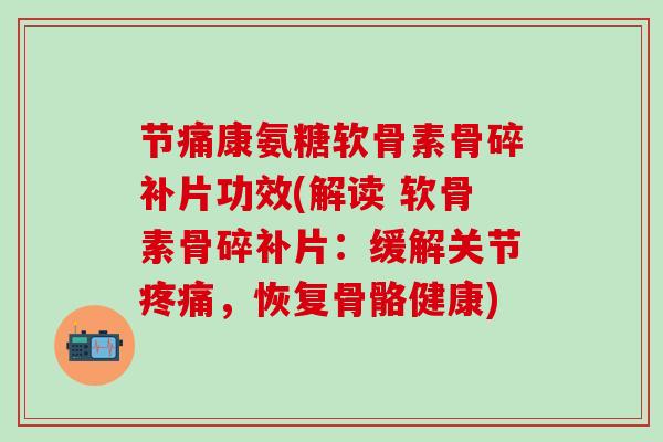 节痛康氨糖软骨素骨碎补片功效(解读 软骨素骨碎补片：缓解关节疼痛，恢复骨骼健康)