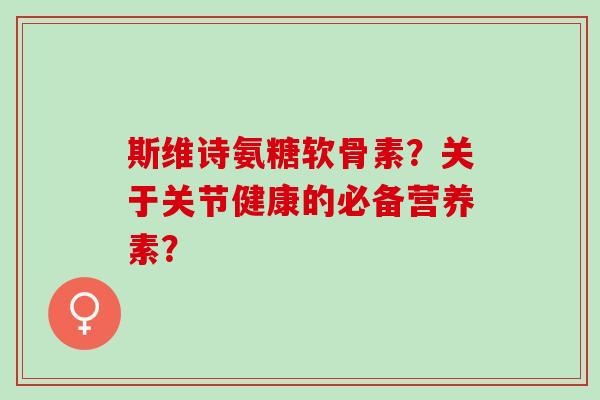 斯维诗氨糖软骨素？关于关节健康的必备营养素？
