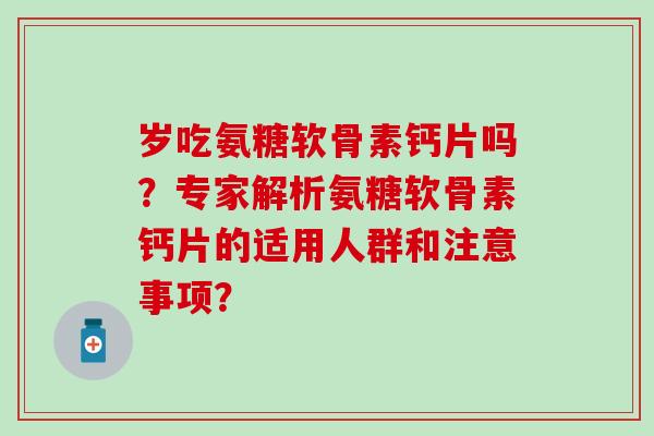 岁吃氨糖软骨素钙片吗?专家解析氨糖软骨素钙片的适用人群和注意事项? 岁吃氨糖软骨素钙片吗?专家解析氨糖软骨素钙片的适用人群和注意事项?