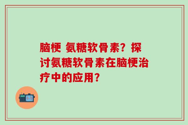 脑梗 氨糖软骨素？探讨氨糖软骨素在脑梗治疗中的应用？