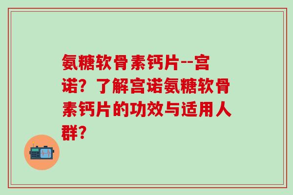 氨糖软骨素钙片--宫诺？了解宫诺氨糖软骨素钙片的功效与适用人群？