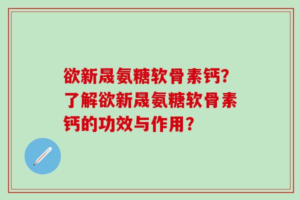 欲新晟氨糖软骨素钙？了解欲新晟氨糖软骨素钙的功效与作用？