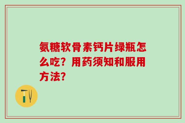 氨糖软骨素钙片绿瓶怎么吃？用药须知和服用方法？