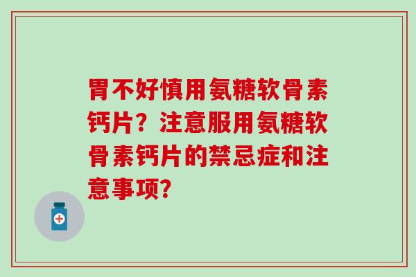 胃不好慎用氨糖软骨素钙片？注意服用氨糖软骨素钙片的禁忌症和注意事项？