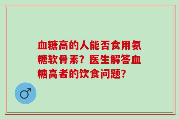 血糖高的人能否食用氨糖软骨素？医生解答血糖高者的饮食问题？