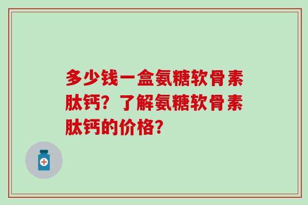 多少钱一盒氨糖软骨素肽钙？了解氨糖软骨素肽钙的价格？