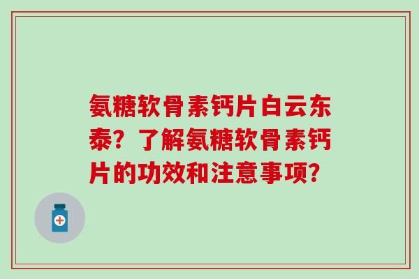 氨糖软骨素钙片白云东泰？了解氨糖软骨素钙片的功效和注意事项？