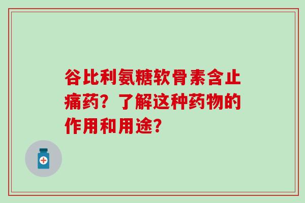 谷比利氨糖软骨素含止痛药？了解这种药物的作用和用途？
