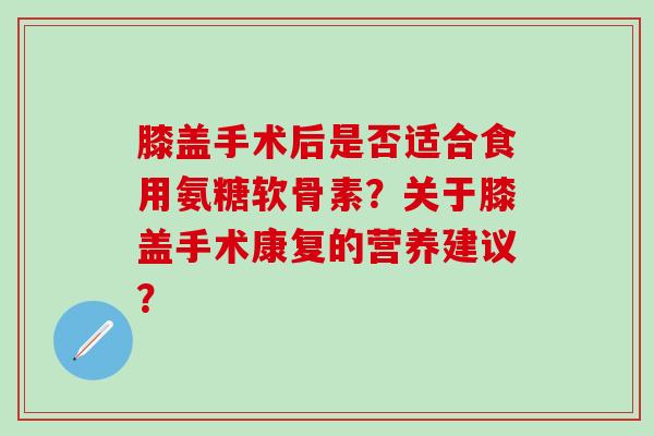 膝盖手术后是否适合食用氨糖软骨素？关于膝盖手术康复的营养建议？
