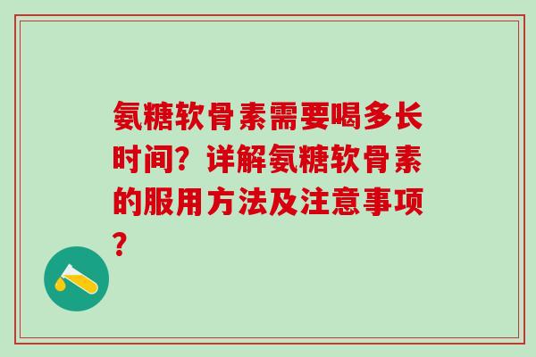 氨糖软骨素需要喝多长时间?详解氨糖软骨素的服用方法及注意事项? 氨糖软骨素需要喝多长时间?详解氨糖软骨素的服用方法及注意事项?