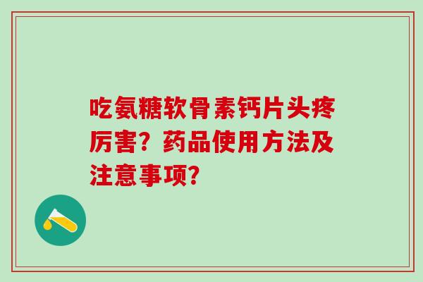 吃氨糖软骨素钙片头疼厉害？药品使用方法及注意事项？