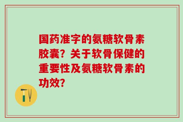 国药准字的氨糖软骨素胶囊？关于软骨保健的重要性及氨糖软骨素的功效？