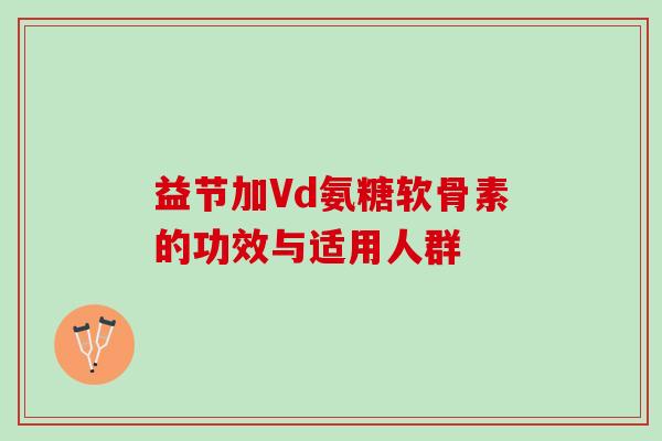 益节加Vd氨糖软骨素的功效与适用人群