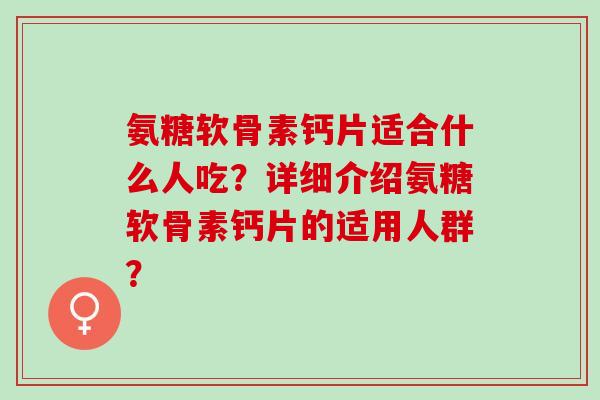 氨糖软骨素钙片适合什么人吃？详细介绍氨糖软骨素钙片的适用人群？