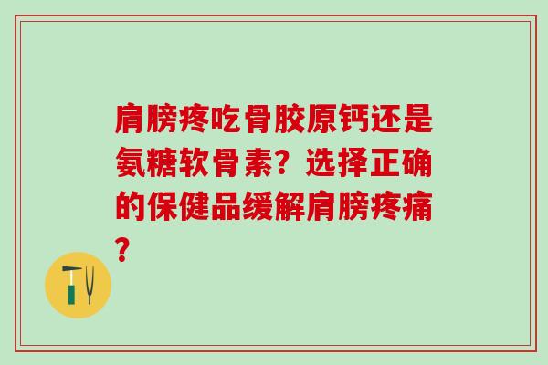 肩膀疼吃骨胶原钙还是氨糖软骨素？选择正确的保健品缓解肩膀疼痛？