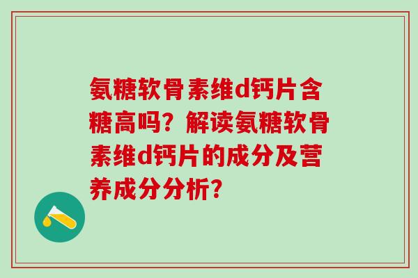 氨糖软骨素维d钙片含糖高吗？解读氨糖软骨素维d钙片的成分及营养成分分析？