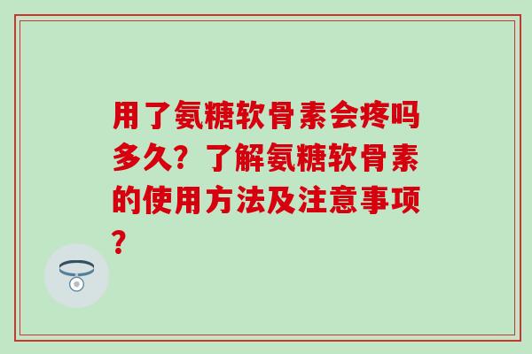 用了氨糖软骨素会疼吗多久？了解氨糖软骨素的使用方法及注意事项？