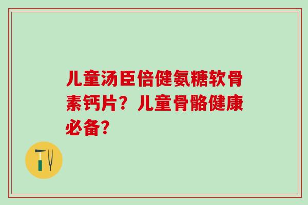 儿童汤臣倍健氨糖软骨素钙片？儿童骨骼健康必备？