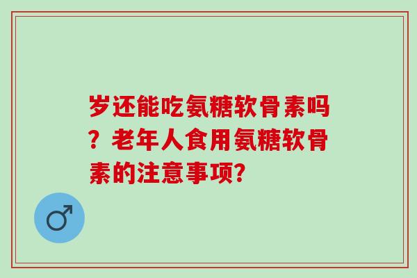 岁还能吃氨糖软骨素吗？老年人食用氨糖软骨素的注意事项？