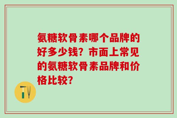 氨糖软骨素哪个品牌的好多少钱？市面上常见的氨糖软骨素品牌和价格比较？