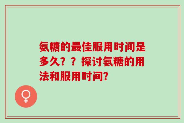 氨糖的最佳服用时间是多久？？探讨氨糖的用法和服用时间？