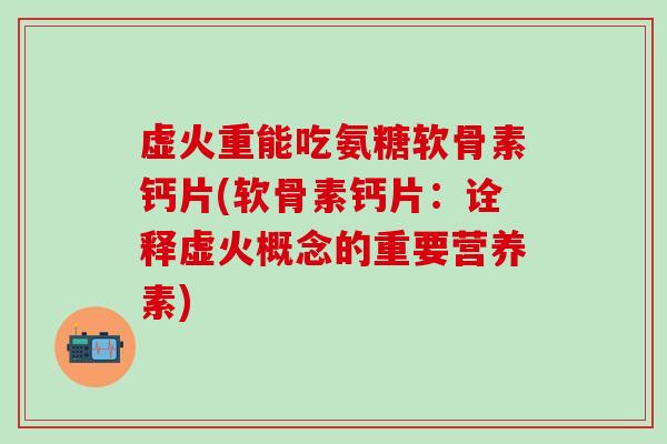 虚火重能吃氨糖软骨素钙片(软骨素钙片：诠释虚火概念的重要营养素)