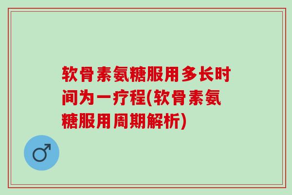 软骨素氨糖服用多长时间为一疗程(软骨素氨糖服用周期解析)