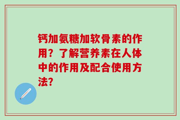 钙加氨糖加软骨素的作用？了解营养素在人体中的作用及配合使用方法？