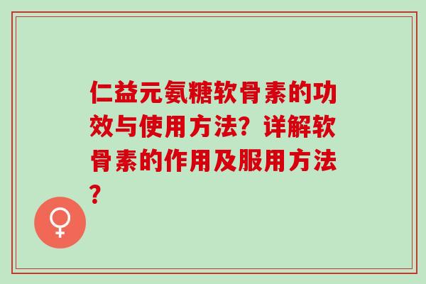 仁益元氨糖软骨素的功效与使用方法？详解软骨素的作用及服用方法？