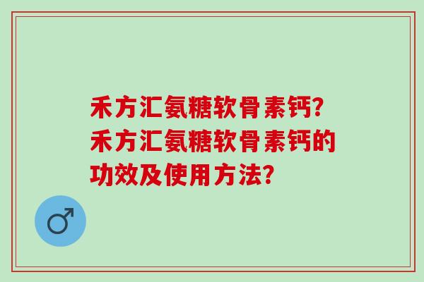 禾方汇氨糖软骨素钙？禾方汇氨糖软骨素钙的功效及使用方法？