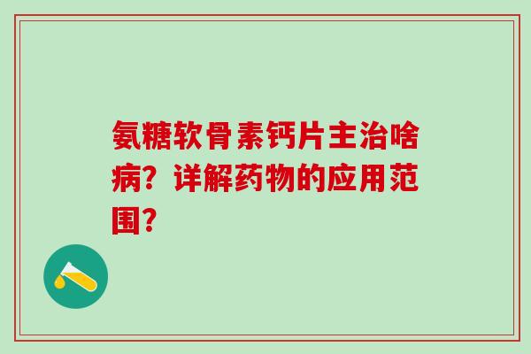 氨糖软骨素钙片主治啥病？详解药物的应用范围？