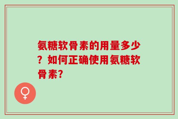 氨糖软骨素的用量多少？如何正确使用氨糖软骨素？