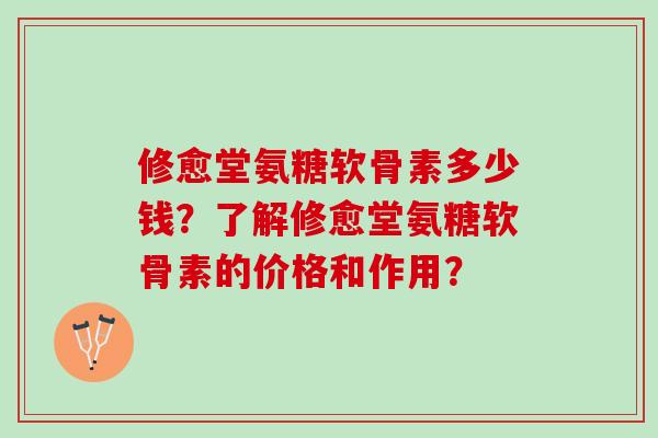 修愈堂氨糖软骨素多少钱？了解修愈堂氨糖软骨素的价格和作用？