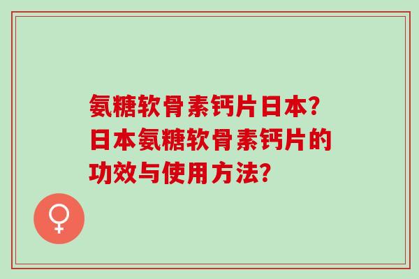 氨糖软骨素钙片日本？日本氨糖软骨素钙片的功效与使用方法？