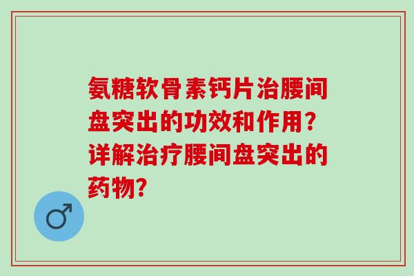 氨糖软骨素钙片治腰间盘突出的功效和作用？详解治疗腰间盘突出的药物？