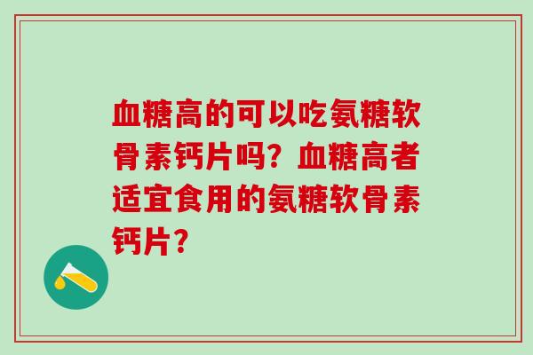 高的可以吃氨糖软骨素钙片吗?高者适宜食用的氨糖软骨素钙片? 高的可以吃氨糖软骨素钙片吗?高者适宜食用的氨糖软骨素钙片?