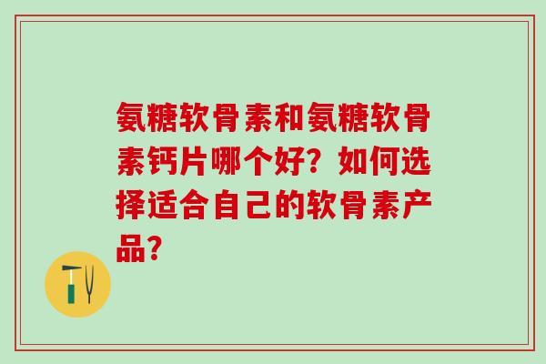 氨糖软骨素和氨糖软骨素钙片哪个好？如何选择适合自己的软骨素产品？