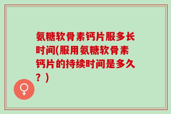 氨糖软骨素钙片服多长时间(服用氨糖软骨素钙片的持续时间是多久？)