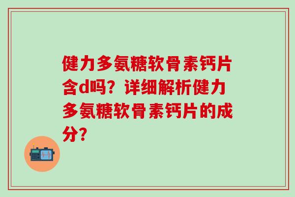 健力多氨糖软骨素钙片含d吗？详细解析健力多氨糖软骨素钙片的成分？