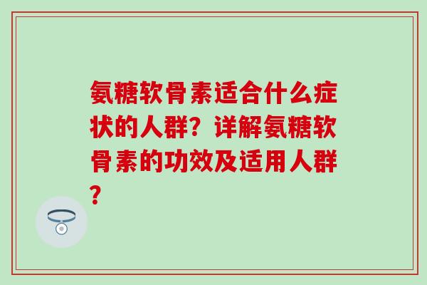 氨糖软骨素适合什么症状的人群？详解氨糖软骨素的功效及适用人群？