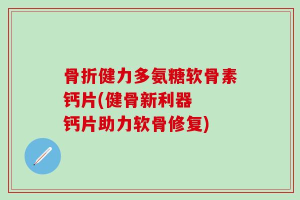 骨折健力多氨糖软骨素钙片(健骨新利器  钙片助力软骨修复)