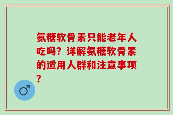 氨糖软骨素只能老年人吃吗？详解氨糖软骨素的适用人群和注意事项？