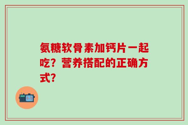 氨糖软骨素加钙片一起吃？营养搭配的正确方式？